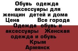 Обувь, одежда, аксессуары для женщин, детей и дома › Цена ­ 100 - Все города Одежда, обувь и аксессуары » Женская одежда и обувь   . Крым,Армянск